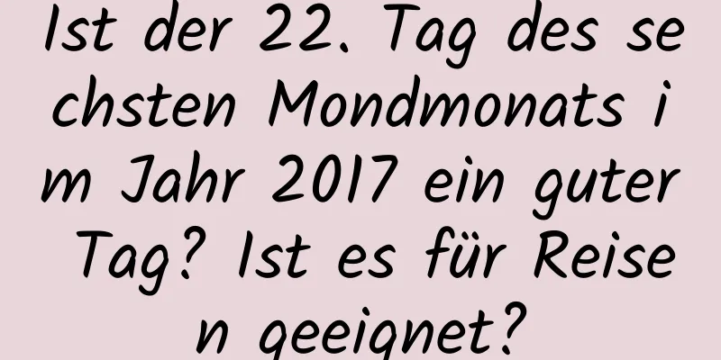 Ist der 22. Tag des sechsten Mondmonats im Jahr 2017 ein guter Tag? Ist es für Reisen geeignet?