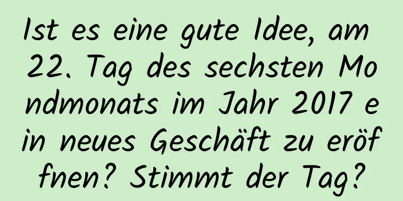 Ist es eine gute Idee, am 22. Tag des sechsten Mondmonats im Jahr 2017 ein neues Geschäft zu eröffnen? Stimmt der Tag?