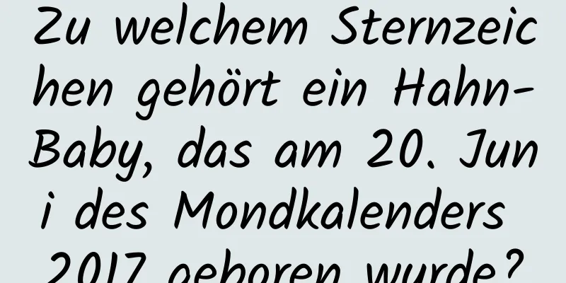 Zu welchem ​​Sternzeichen gehört ein Hahn-Baby, das am 20. Juni des Mondkalenders 2017 geboren wurde?