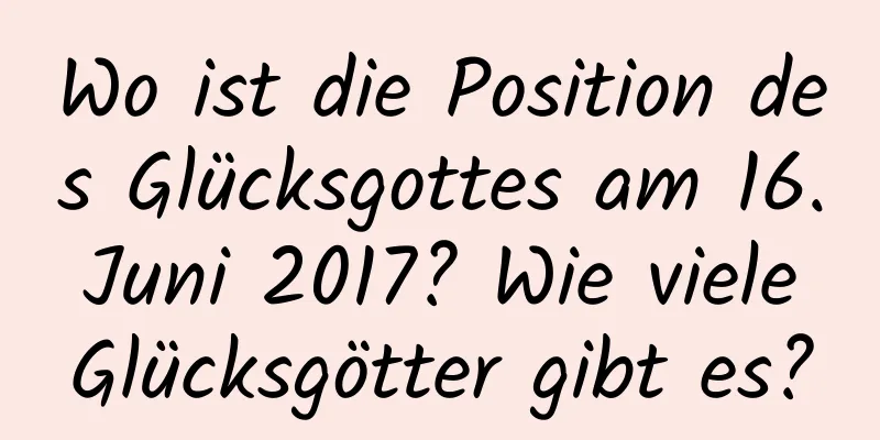 Wo ist die Position des Glücksgottes am 16. Juni 2017? Wie viele Glücksgötter gibt es?