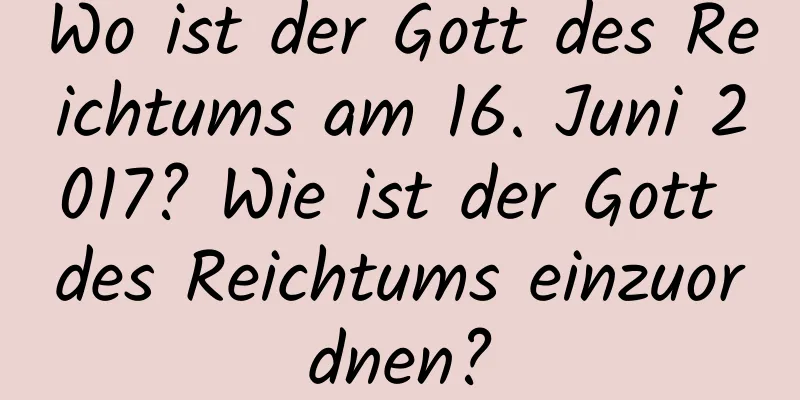 Wo ist der Gott des Reichtums am 16. Juni 2017? Wie ist der Gott des Reichtums einzuordnen?