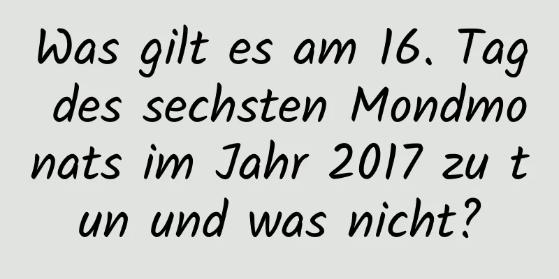 Was gilt es am 16. Tag des sechsten Mondmonats im Jahr 2017 zu tun und was nicht?