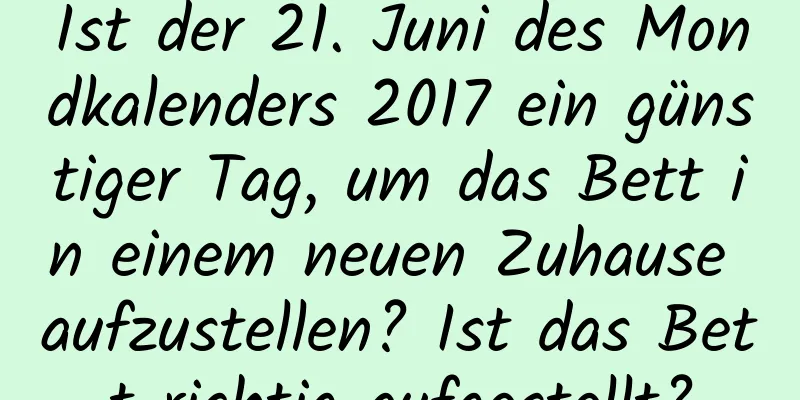 Ist der 21. Juni des Mondkalenders 2017 ein günstiger Tag, um das Bett in einem neuen Zuhause aufzustellen? Ist das Bett richtig aufgestellt?