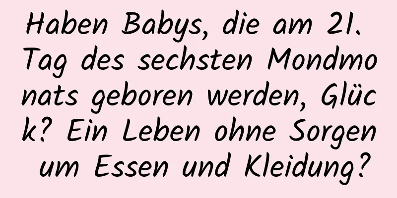 Haben Babys, die am 21. Tag des sechsten Mondmonats geboren werden, Glück? Ein Leben ohne Sorgen um Essen und Kleidung?