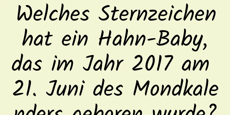 Welches Sternzeichen hat ein Hahn-Baby, das im Jahr 2017 am 21. Juni des Mondkalenders geboren wurde?