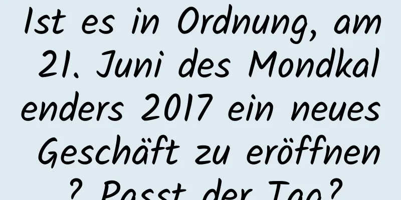 Ist es in Ordnung, am 21. Juni des Mondkalenders 2017 ein neues Geschäft zu eröffnen? Passt der Tag?