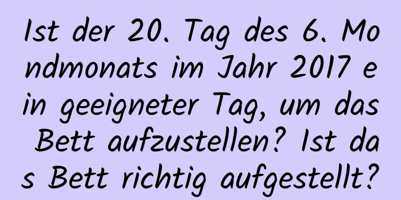 Ist der 20. Tag des 6. Mondmonats im Jahr 2017 ein geeigneter Tag, um das Bett aufzustellen? Ist das Bett richtig aufgestellt?