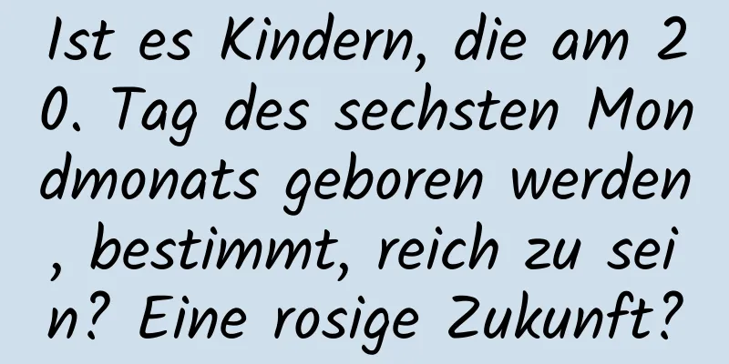 Ist es Kindern, die am 20. Tag des sechsten Mondmonats geboren werden, bestimmt, reich zu sein? Eine rosige Zukunft?