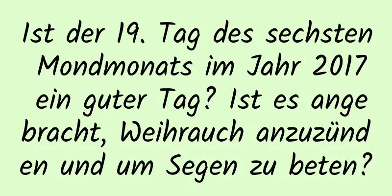 Ist der 19. Tag des sechsten Mondmonats im Jahr 2017 ein guter Tag? Ist es angebracht, Weihrauch anzuzünden und um Segen zu beten?