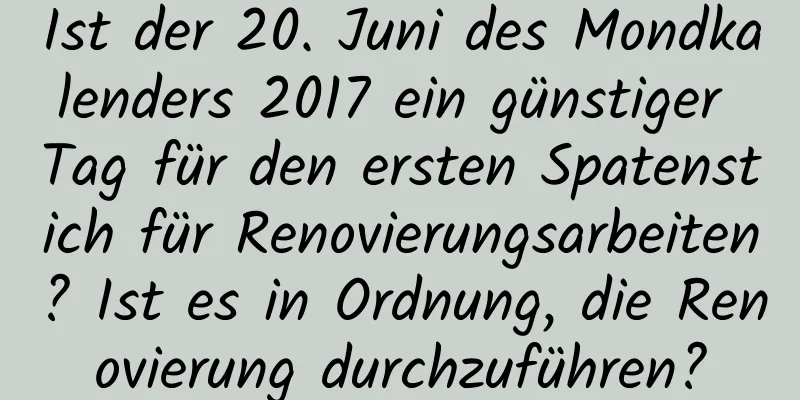 Ist der 20. Juni des Mondkalenders 2017 ein günstiger Tag für den ersten Spatenstich für Renovierungsarbeiten? Ist es in Ordnung, die Renovierung durchzuführen?