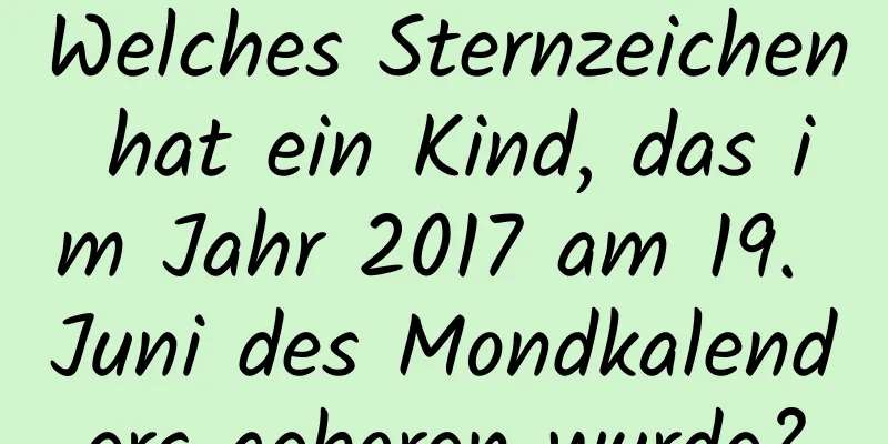 Welches Sternzeichen hat ein Kind, das im Jahr 2017 am 19. Juni des Mondkalenders geboren wurde?