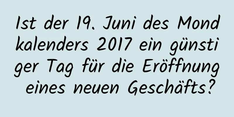 Ist der 19. Juni des Mondkalenders 2017 ein günstiger Tag für die Eröffnung eines neuen Geschäfts?