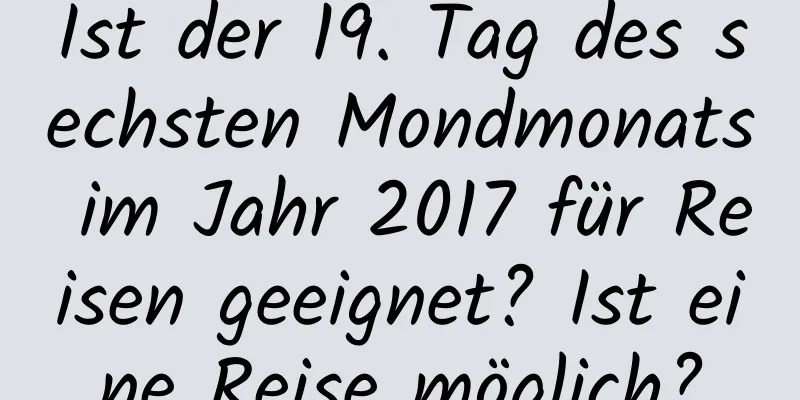 Ist der 19. Tag des sechsten Mondmonats im Jahr 2017 für Reisen geeignet? Ist eine Reise möglich?