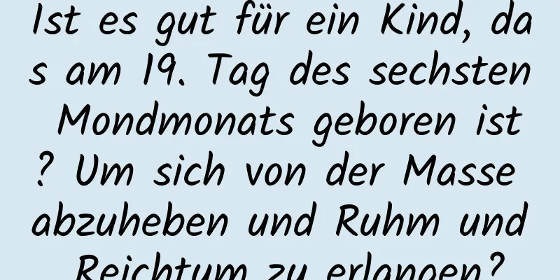 Ist es gut für ein Kind, das am 19. Tag des sechsten Mondmonats geboren ist? Um sich von der Masse abzuheben und Ruhm und Reichtum zu erlangen?