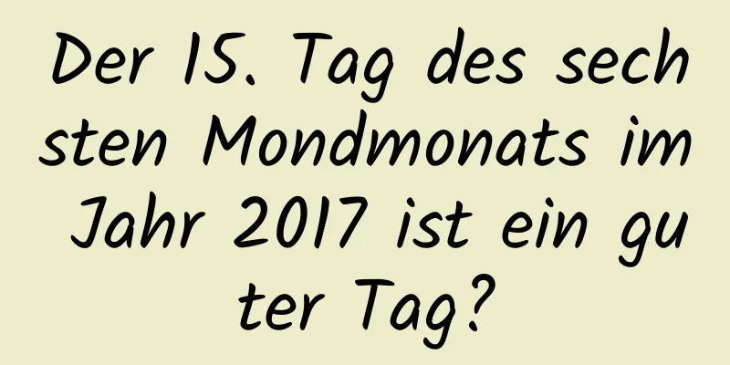 Der 15. Tag des sechsten Mondmonats im Jahr 2017 ist ein guter Tag?