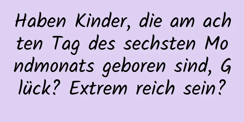 Haben Kinder, die am achten Tag des sechsten Mondmonats geboren sind, Glück? Extrem reich sein?