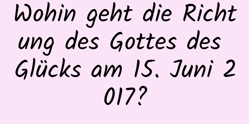 Wohin geht die Richtung des Gottes des Glücks am 15. Juni 2017?