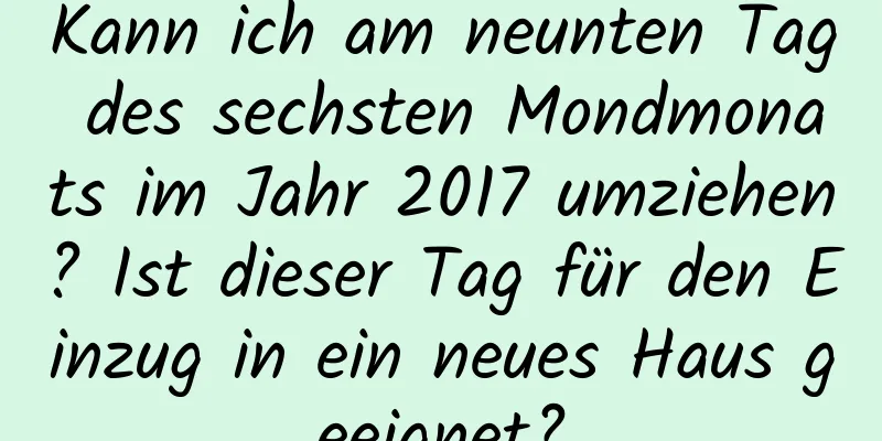 Kann ich am neunten Tag des sechsten Mondmonats im Jahr 2017 umziehen? Ist dieser Tag für den Einzug in ein neues Haus geeignet?