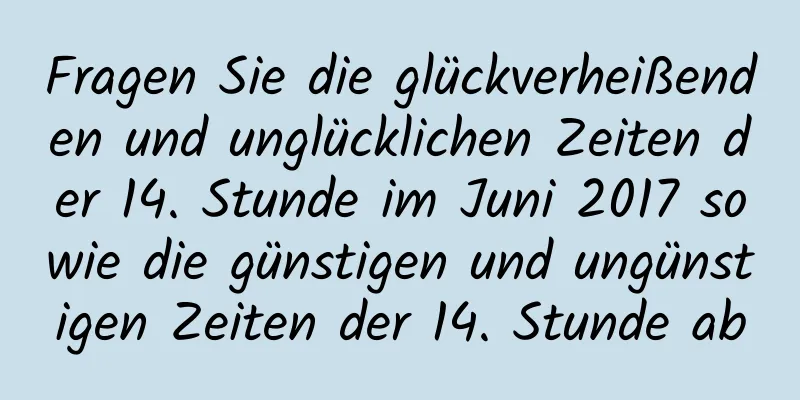 Fragen Sie die glückverheißenden und unglücklichen Zeiten der 14. Stunde im Juni 2017 sowie die günstigen und ungünstigen Zeiten der 14. Stunde ab