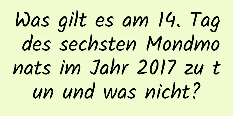 Was gilt es am 14. Tag des sechsten Mondmonats im Jahr 2017 zu tun und was nicht?