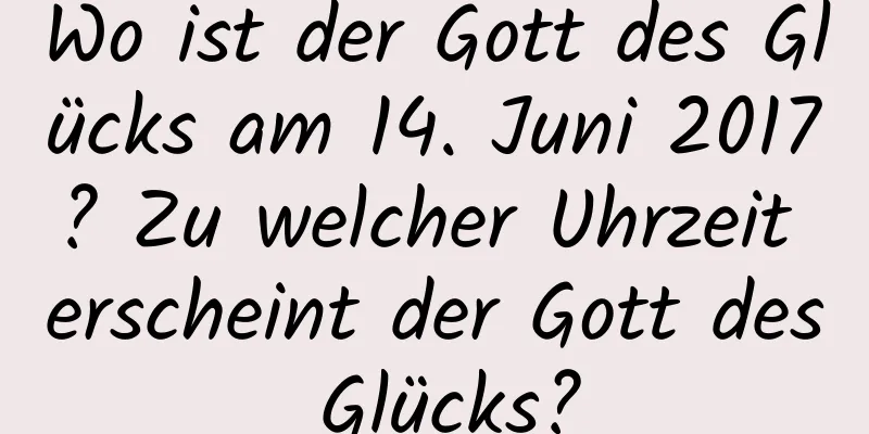 Wo ist der Gott des Glücks am 14. Juni 2017? Zu welcher Uhrzeit erscheint der Gott des Glücks?