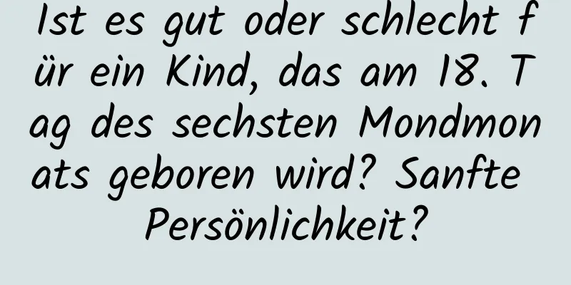 Ist es gut oder schlecht für ein Kind, das am 18. Tag des sechsten Mondmonats geboren wird? Sanfte Persönlichkeit?