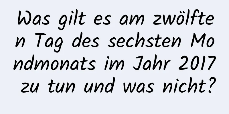 Was gilt es am zwölften Tag des sechsten Mondmonats im Jahr 2017 zu tun und was nicht?