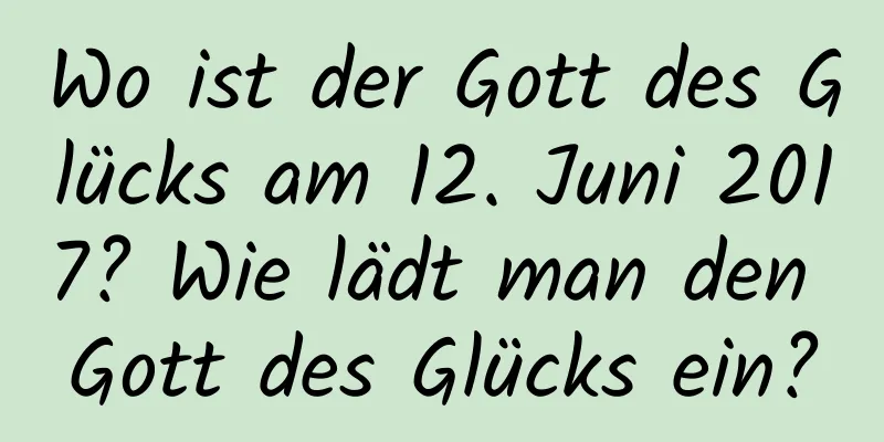 Wo ist der Gott des Glücks am 12. Juni 2017? Wie lädt man den Gott des Glücks ein?