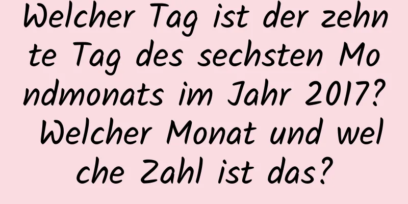 Welcher Tag ist der zehnte Tag des sechsten Mondmonats im Jahr 2017? Welcher Monat und welche Zahl ist das?