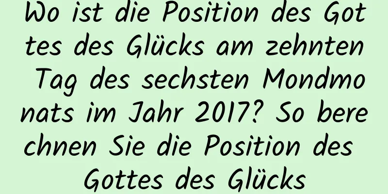 Wo ist die Position des Gottes des Glücks am zehnten Tag des sechsten Mondmonats im Jahr 2017? So berechnen Sie die Position des Gottes des Glücks