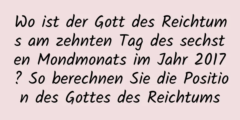 Wo ist der Gott des Reichtums am zehnten Tag des sechsten Mondmonats im Jahr 2017? So berechnen Sie die Position des Gottes des Reichtums