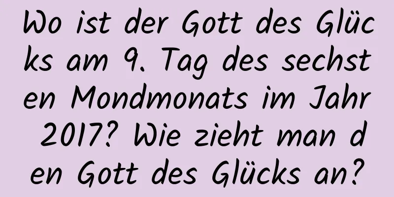 Wo ist der Gott des Glücks am 9. Tag des sechsten Mondmonats im Jahr 2017? Wie zieht man den Gott des Glücks an?