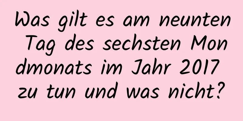 Was gilt es am neunten Tag des sechsten Mondmonats im Jahr 2017 zu tun und was nicht?