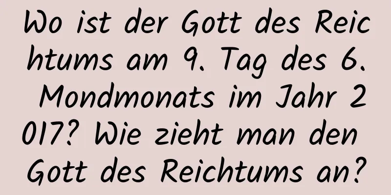 Wo ist der Gott des Reichtums am 9. Tag des 6. Mondmonats im Jahr 2017? Wie zieht man den Gott des Reichtums an?