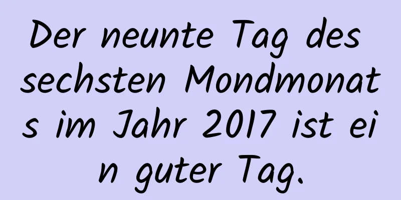 Der neunte Tag des sechsten Mondmonats im Jahr 2017 ist ein guter Tag.