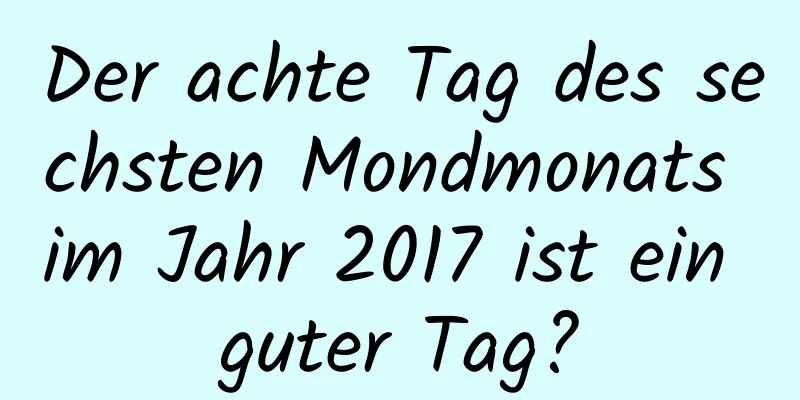 Der achte Tag des sechsten Mondmonats im Jahr 2017 ist ein guter Tag?