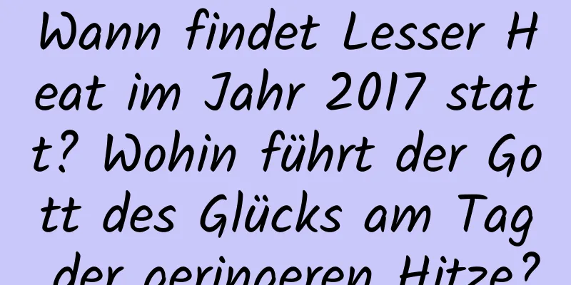 Wann findet Lesser Heat im Jahr 2017 statt? Wohin führt der Gott des Glücks am Tag der geringeren Hitze?