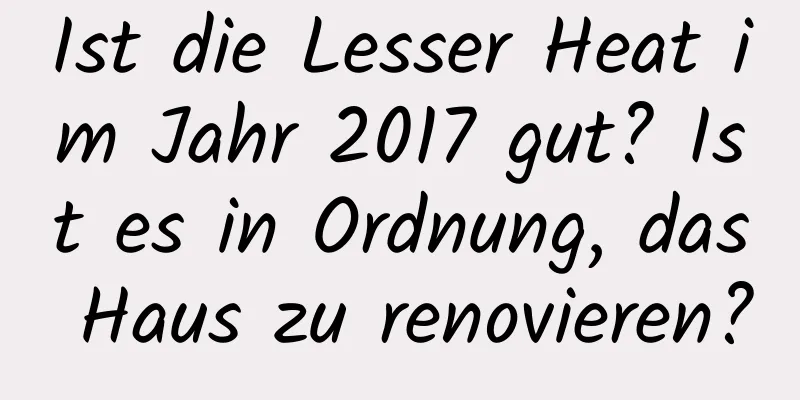 Ist die Lesser Heat im Jahr 2017 gut? Ist es in Ordnung, das Haus zu renovieren?