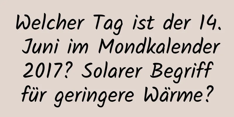 Welcher Tag ist der 14. Juni im Mondkalender 2017? Solarer Begriff für geringere Wärme?