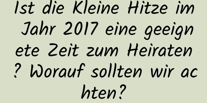 Ist die Kleine Hitze im Jahr 2017 eine geeignete Zeit zum Heiraten? Worauf sollten wir achten?