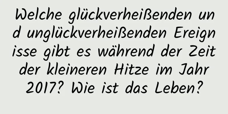 Welche glückverheißenden und unglückverheißenden Ereignisse gibt es während der Zeit der kleineren Hitze im Jahr 2017? Wie ist das Leben?