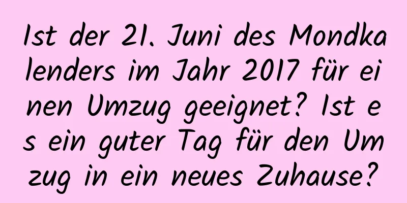 Ist der 21. Juni des Mondkalenders im Jahr 2017 für einen Umzug geeignet? Ist es ein guter Tag für den Umzug in ein neues Zuhause?