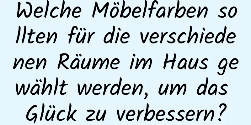 Welche Möbelfarben sollten für die verschiedenen Räume im Haus gewählt werden, um das Glück zu verbessern?