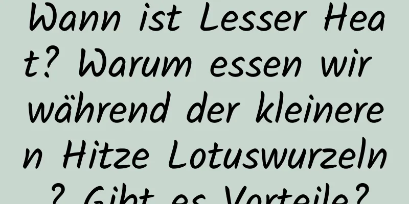 Wann ist Lesser Heat? Warum essen wir während der kleineren Hitze Lotuswurzeln? Gibt es Vorteile?