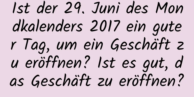 Ist der 29. Juni des Mondkalenders 2017 ein guter Tag, um ein Geschäft zu eröffnen? Ist es gut, das Geschäft zu eröffnen?