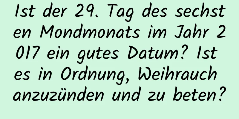 Ist der 29. Tag des sechsten Mondmonats im Jahr 2017 ein gutes Datum? Ist es in Ordnung, Weihrauch anzuzünden und zu beten?