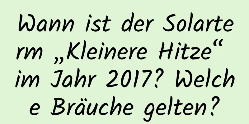 Wann ist der Solarterm „Kleinere Hitze“ im Jahr 2017? Welche Bräuche gelten?