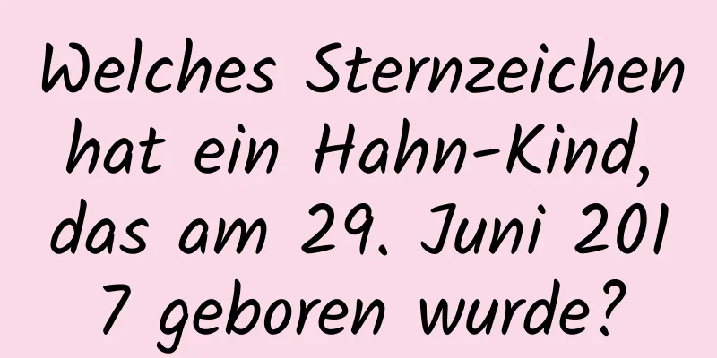 Welches Sternzeichen hat ein Hahn-Kind, das am 29. Juni 2017 geboren wurde?