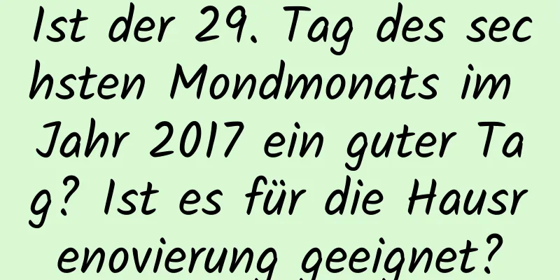 Ist der 29. Tag des sechsten Mondmonats im Jahr 2017 ein guter Tag? Ist es für die Hausrenovierung geeignet?