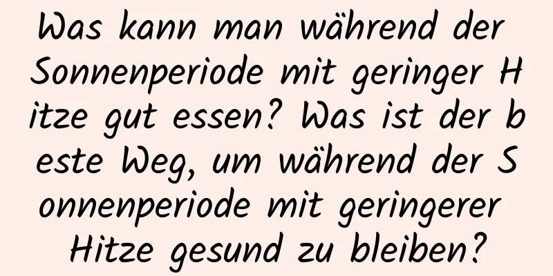 Was kann man während der Sonnenperiode mit geringer Hitze gut essen? Was ist der beste Weg, um während der Sonnenperiode mit geringerer Hitze gesund zu bleiben?